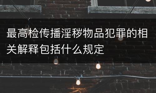 最高检传播淫秽物品犯罪的相关解释包括什么规定