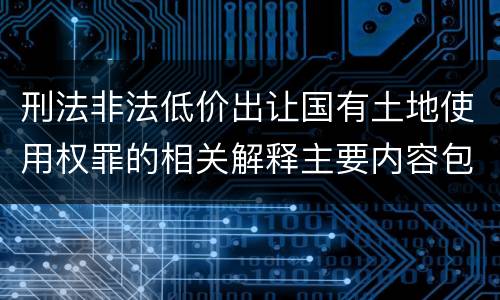 刑法非法低价出让国有土地使用权罪的相关解释主要内容包括什么