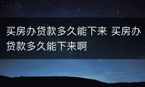 买房办贷款多久能下来 买房办贷款多久能下来啊