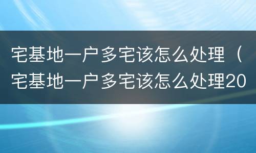 宅基地一户多宅该怎么处理（宅基地一户多宅该怎么处理2022）