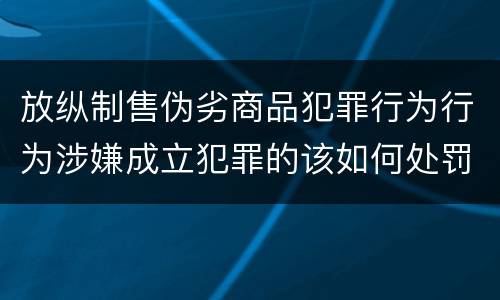 放纵制售伪劣商品犯罪行为行为涉嫌成立犯罪的该如何处罚