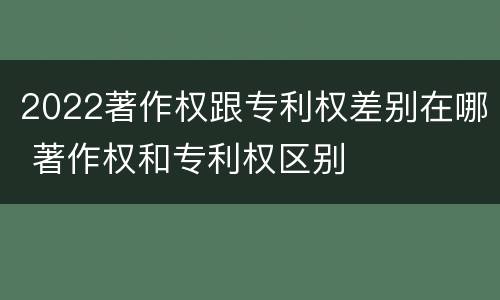 2022著作权跟专利权差别在哪 著作权和专利权区别