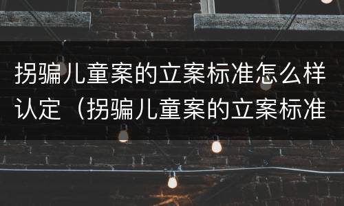 拐骗儿童案的立案标准怎么样认定（拐骗儿童案的立案标准怎么样认定犯罪）