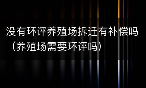没有环评养殖场拆迁有补偿吗（养殖场需要环评吗）