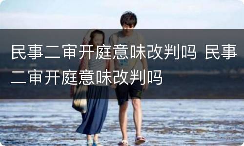 民事二审开庭意味改判吗 民事二审开庭意味改判吗