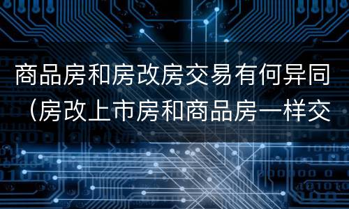 商品房和房改房交易有何异同（房改上市房和商品房一样交易吗）