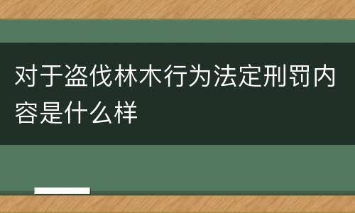 对于盗伐林木行为法定刑罚内容是什么样