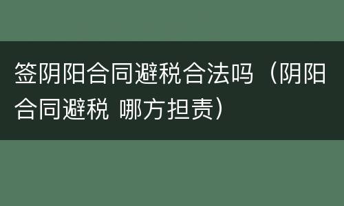签阴阳合同避税合法吗（阴阳合同避税 哪方担责）