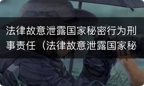 法律故意泄露国家秘密行为刑事责任（法律故意泄露国家秘密行为刑事责任的认定）