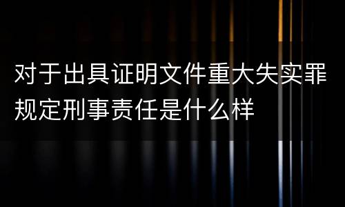 对于出具证明文件重大失实罪规定刑事责任是什么样