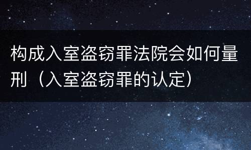 构成入室盗窃罪法院会如何量刑（入室盗窃罪的认定）