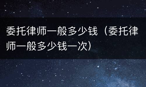 委托律师一般多少钱（委托律师一般多少钱一次）