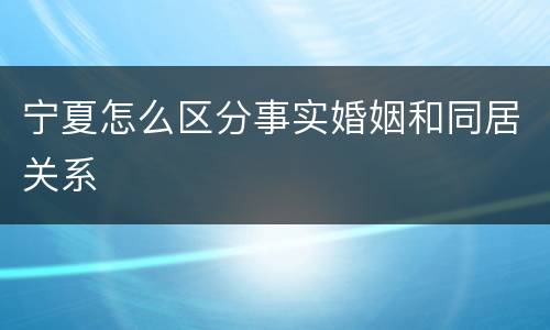 宁夏怎么区分事实婚姻和同居关系