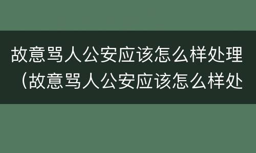 故意骂人公安应该怎么样处理（故意骂人公安应该怎么样处理呢）