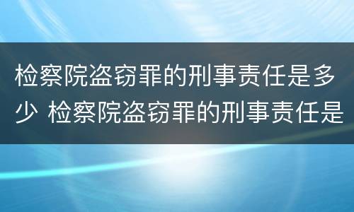 检察院盗窃罪的刑事责任是多少 检察院盗窃罪的刑事责任是多少年