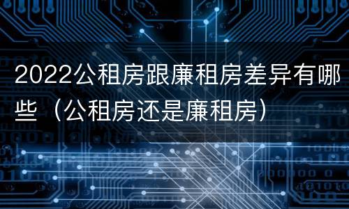 2022公租房跟廉租房差异有哪些（公租房还是廉租房）