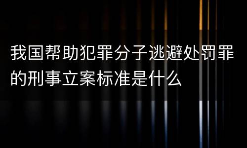 我国帮助犯罪分子逃避处罚罪的刑事立案标准是什么