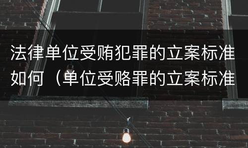 法律单位受贿犯罪的立案标准如何（单位受赂罪的立案标准）