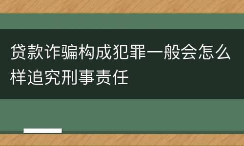 贷款诈骗构成犯罪一般会怎么样追究刑事责任