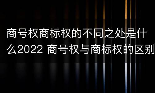 商号权商标权的不同之处是什么2022 商号权与商标权的区别