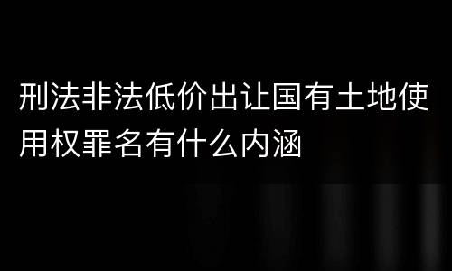 刑法非法低价出让国有土地使用权罪名有什么内涵