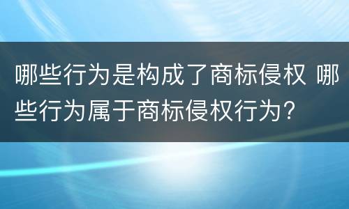哪些行为是构成了商标侵权 哪些行为属于商标侵权行为?