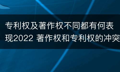 专利权及著作权不同都有何表现2022 著作权和专利权的冲突