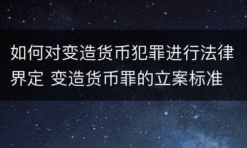 如何对变造货币犯罪进行法律界定 变造货币罪的立案标准