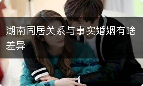 湖南同居关系与事实婚姻有啥差异