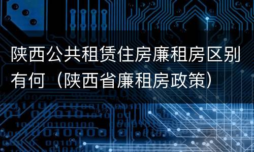 陕西公共租赁住房廉租房区别有何（陕西省廉租房政策）