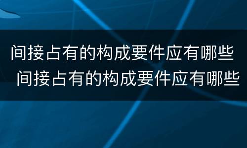间接占有的构成要件应有哪些 间接占有的构成要件应有哪些