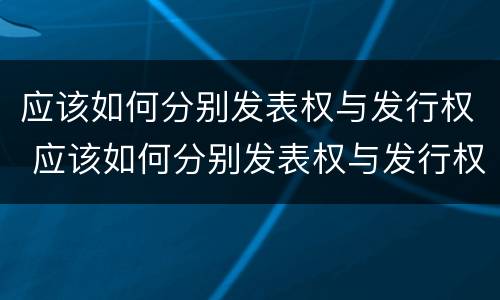 应该如何分别发表权与发行权 应该如何分别发表权与发行权