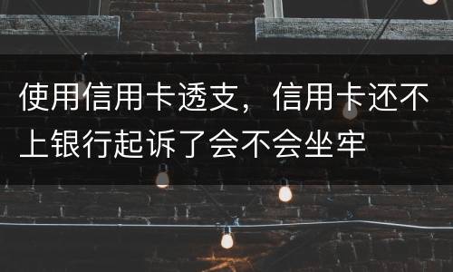 使用信用卡透支，信用卡还不上银行起诉了会不会坐牢