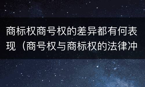商标权商号权的差异都有何表现（商号权与商标权的法律冲突与解决）