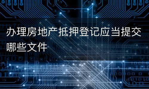 办理房地产抵押登记应当提交哪些文件