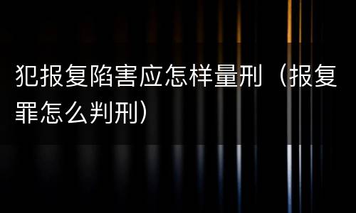 犯报复陷害应怎样量刑（报复罪怎么判刑）