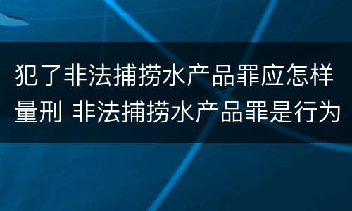 犯了非法捕捞水产品罪应怎样量刑 非法捕捞水产品罪是行为犯吗