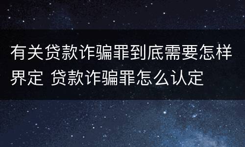 有关贷款诈骗罪到底需要怎样界定 贷款诈骗罪怎么认定