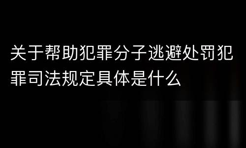关于帮助犯罪分子逃避处罚犯罪司法规定具体是什么