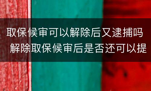 取保候审可以解除后又逮捕吗 解除取保候审后是否还可以提捕