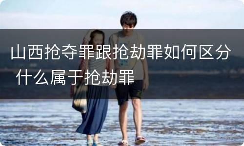 山西抢夺罪跟抢劫罪如何区分 什么属于抢劫罪