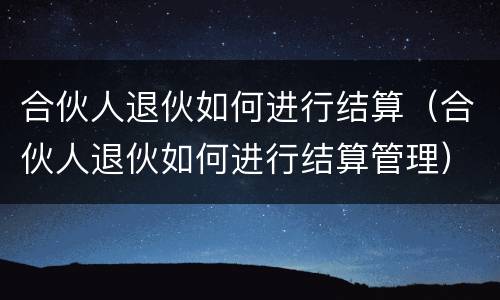 合伙人退伙如何进行结算（合伙人退伙如何进行结算管理）