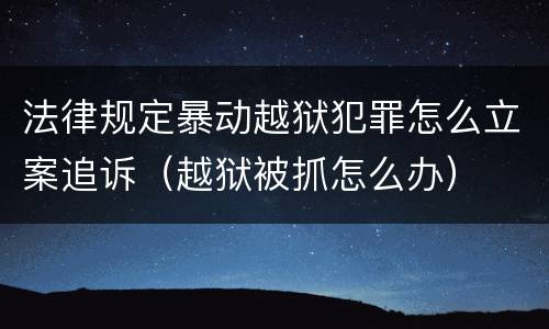法律规定暴动越狱犯罪怎么立案追诉（越狱被抓怎么办）