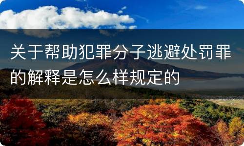 关于帮助犯罪分子逃避处罚罪的解释是怎么样规定的