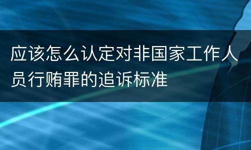 应该怎么认定对非国家工作人员行贿罪的追诉标准