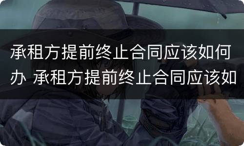 承租方提前终止合同应该如何办 承租方提前终止合同应该如何办理手续