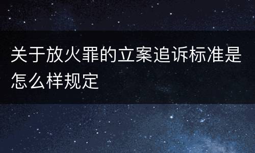 关于放火罪的立案追诉标准是怎么样规定