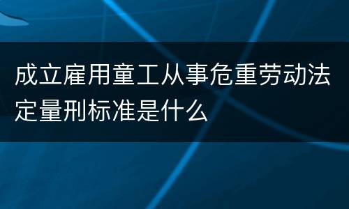 成立雇用童工从事危重劳动法定量刑标准是什么