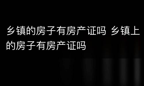 乡镇的房子有房产证吗 乡镇上的房子有房产证吗