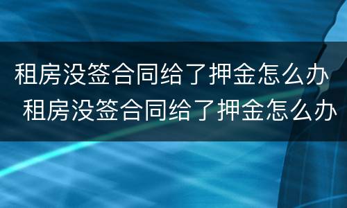 租房没签合同给了押金怎么办 租房没签合同给了押金怎么办理